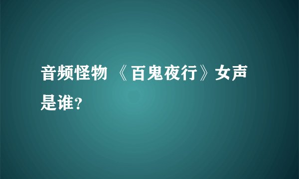 音频怪物 《百鬼夜行》女声是谁？
