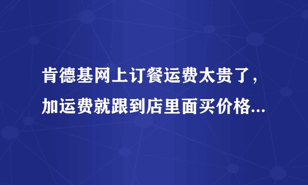 肯德基网上订餐运费太贵了，加运费就跟到店里面买价格差不多了！！可能还比店里买的还要贵。。。