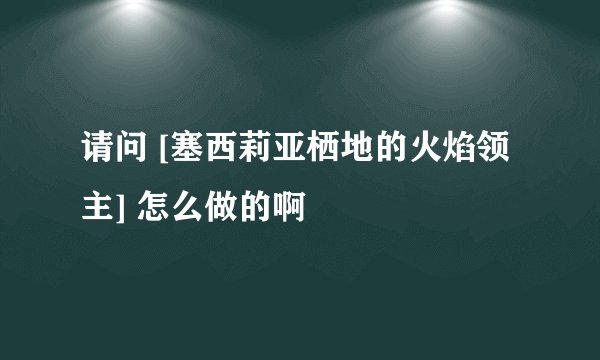 请问 [塞西莉亚栖地的火焰领主] 怎么做的啊