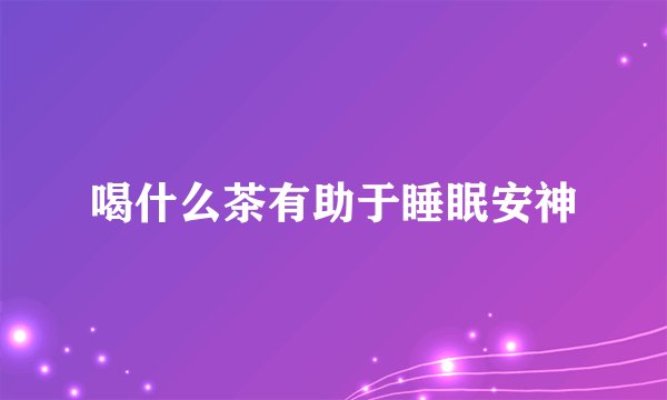 喝什么茶有助于睡眠安神