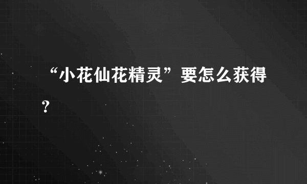 “小花仙花精灵”要怎么获得？