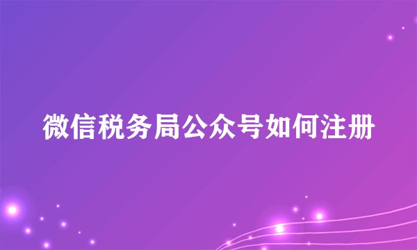 微信税务局公众号如何注册