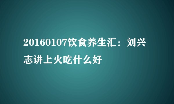 20160107饮食养生汇:刘兴志讲上火吃什么好