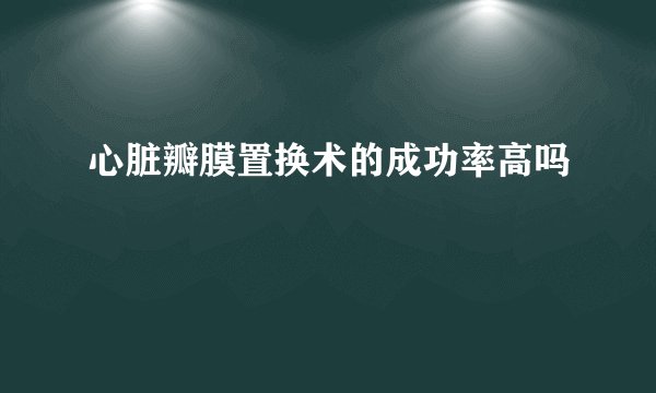 心脏瓣膜置换术的成功率高吗