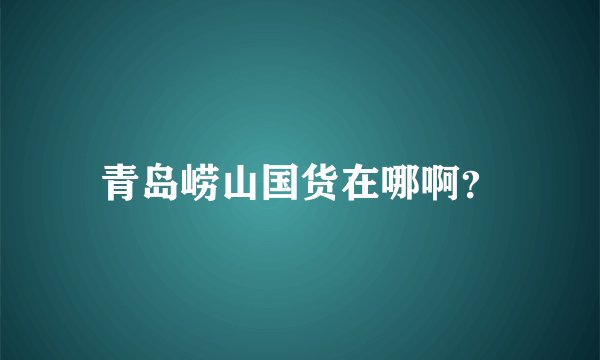 青岛崂山国货在哪啊？