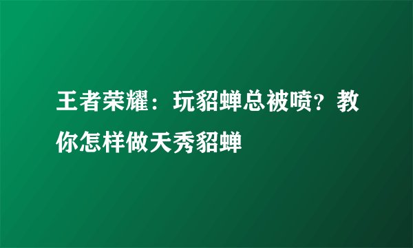 王者荣耀：玩貂蝉总被喷？教你怎样做天秀貂蝉