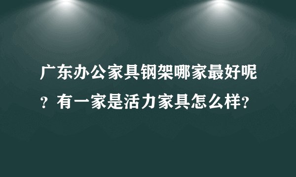 广东办公家具钢架哪家最好呢?有一家是活力家具怎么样?