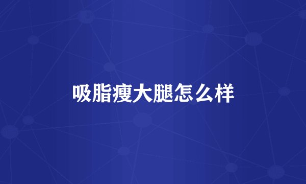 吸脂瘦大腿怎么样