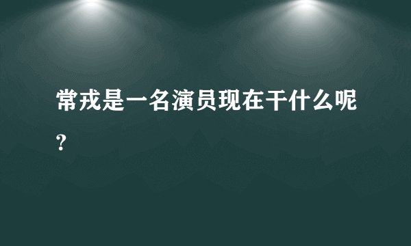 常戎是一名演员现在干什么呢？