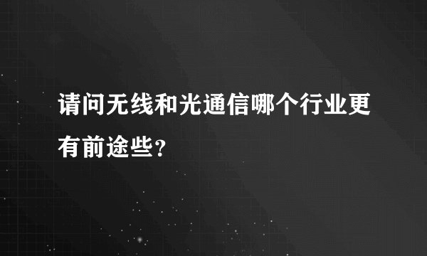 请问无线和光通信哪个行业更有前途些？