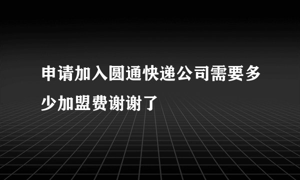 申请加入圆通快递公司需要多少加盟费谢谢了