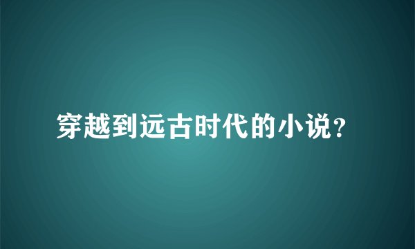 穿越到远古时代的小说？