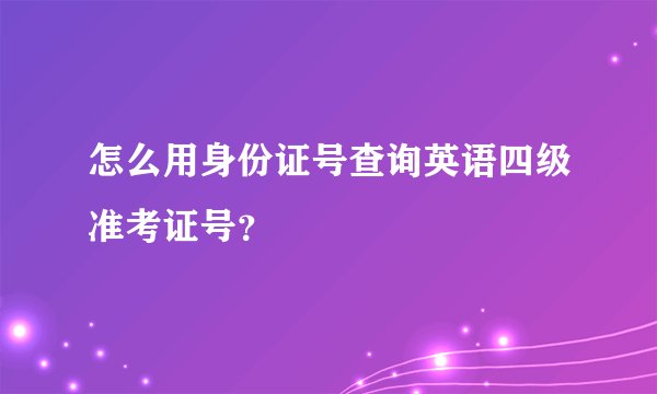怎么用身份证号查询英语四级准考证号?