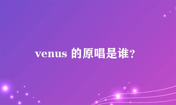 venus 的原唱是谁？