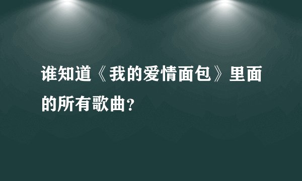 谁知道《我的爱情面包》里面的所有歌曲？
