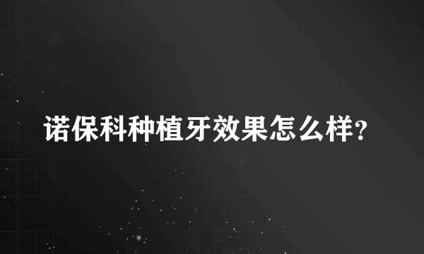诺保科种植牙效果怎么样？