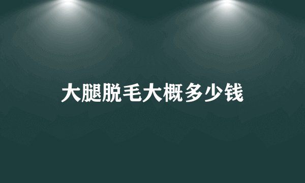 大腿脱毛大概多少钱
