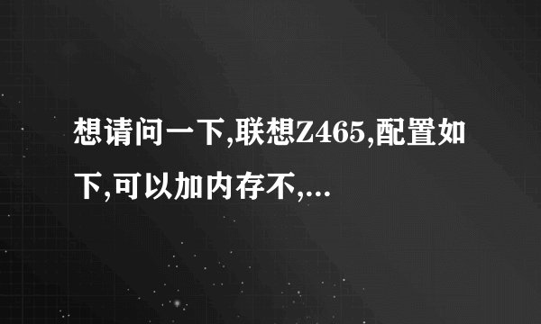想请问一下,联想Z465,配置如下,可以加内存不,拆机后可以直接插上??还请大大推荐几个内存。谢谢