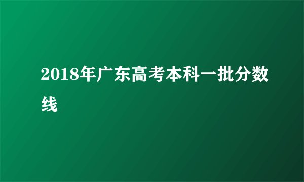 2018年广东高考本科一批分数线
