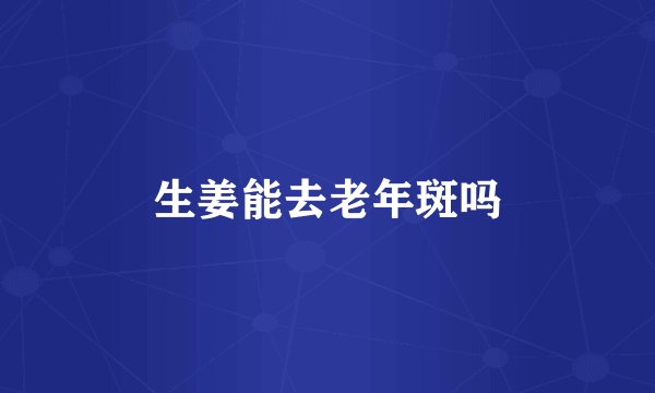 生姜能去老年斑吗