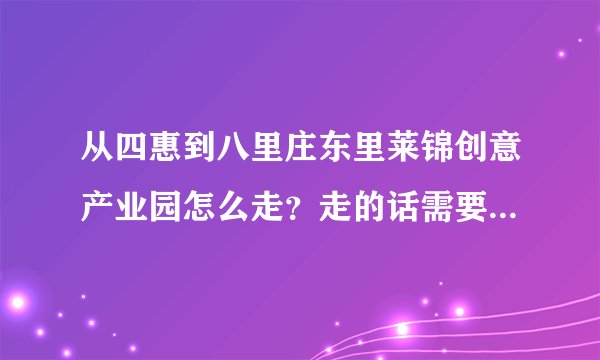 从四惠到八里庄东里莱锦创意产业园怎么走？走的话需要多长时间？是否需要坐公交车？坐几路？