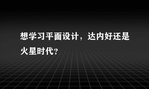 想学习平面设计，达内好还是火星时代？