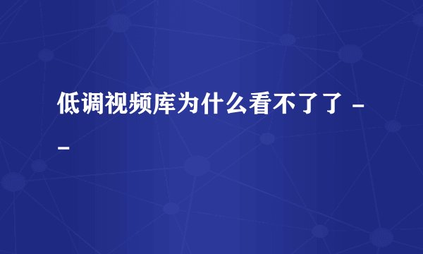 低调视频库为什么看不了了 - -