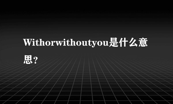 Withorwithoutyou是什么意思？