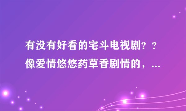 有没有好看的宅斗电视剧??像爱情悠悠药草香剧情的,最好男主女主都养眼的那种??