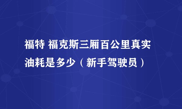 福特 福克斯三厢百公里真实油耗是多少(新手驾驶员)