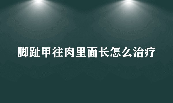 脚趾甲往肉里面长怎么治疗
