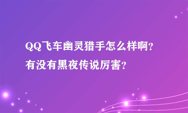 QQ飞车幽灵猎手怎么样啊？有没有黑夜传说厉害？