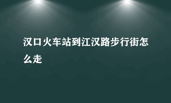 汉口火车站到江汉路步行街怎么走