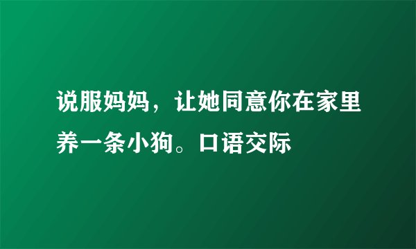 说服妈妈，让她同意你在家里养一条小狗。口语交际