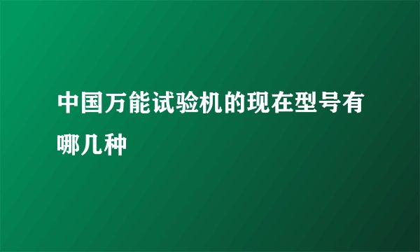 中国万能试验机的现在型号有哪几种