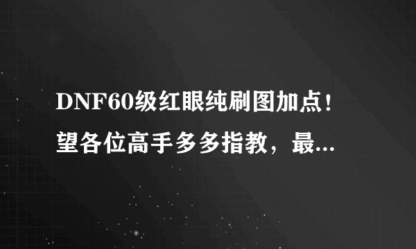 DNF60级红眼纯刷图加点！望各位高手多多指教，最好说出加点的理由！谢谢！