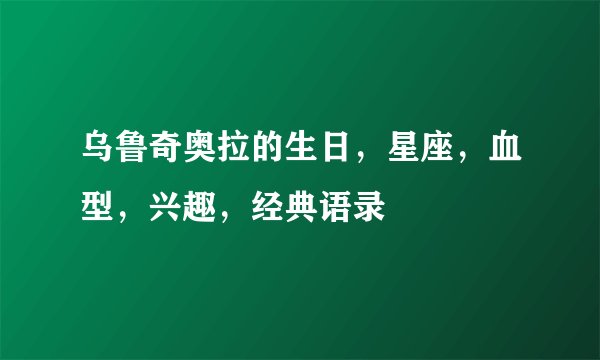乌鲁奇奥拉的生日，星座，血型，兴趣，经典语录