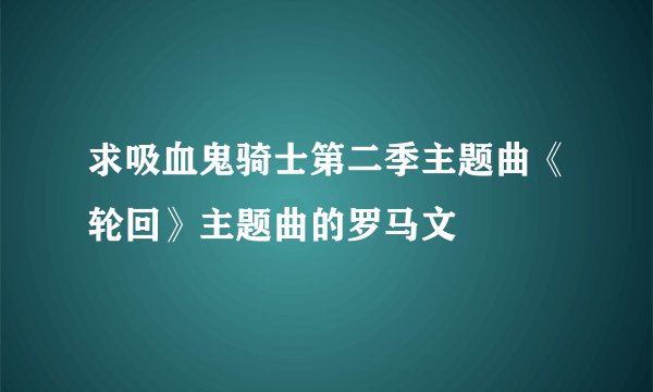 求吸血鬼骑士第二季主题曲《轮回》主题曲的罗马文
