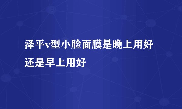 泽平v型小脸面膜是晚上用好还是早上用好