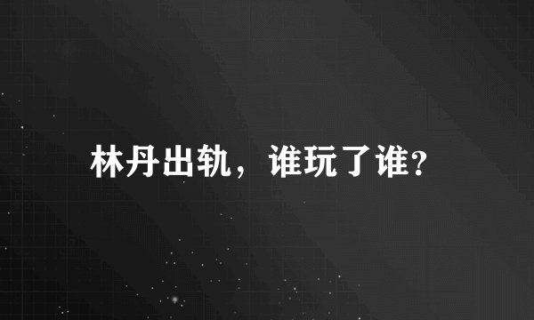 林丹出轨，谁玩了谁？