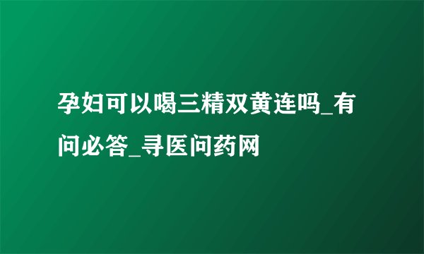 孕妇可以喝三精双黄连吗_有问必答_寻医问药网