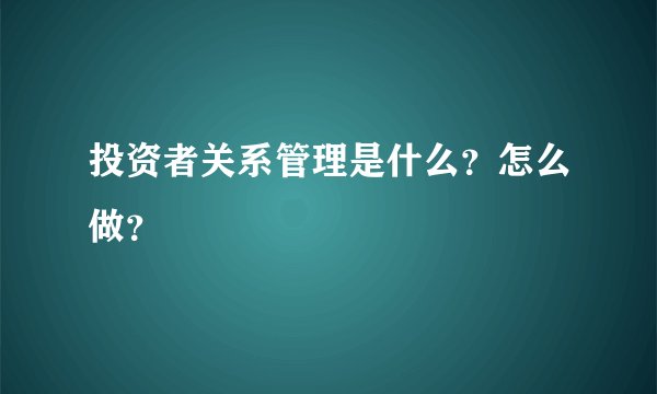 投资者关系管理是什么？怎么做？