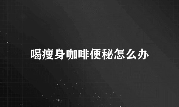 喝瘦身咖啡便秘怎么办