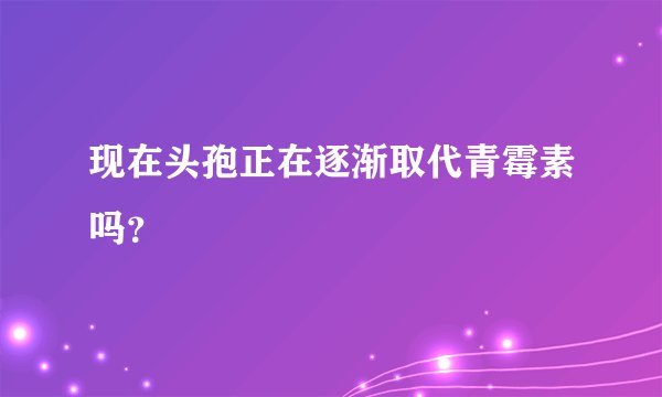 现在头孢正在逐渐取代青霉素吗?