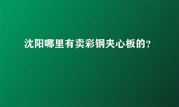 沈阳哪里有卖彩钢夹心板的？