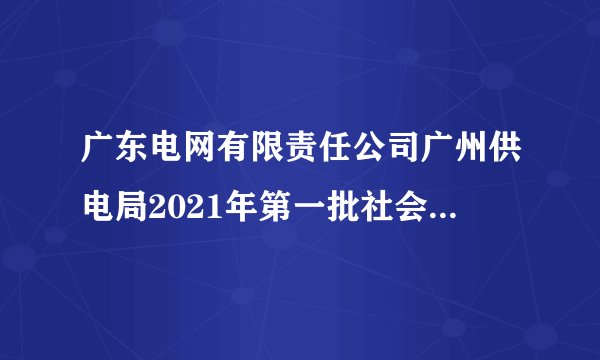 广东电网有限责任公司广州供电局2021年第一批社会招聘5人公告