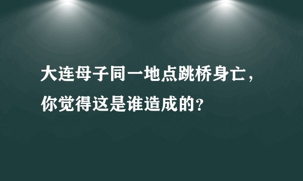 大连母子同一地点跳桥身亡,你觉得这是谁造成的?