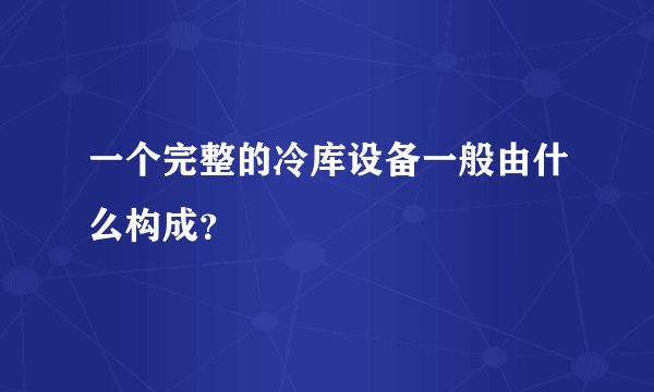 一个完整的冷库设备一般由什么构成？