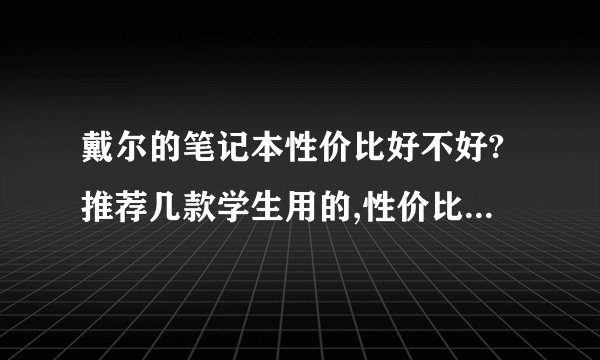 戴尔的笔记本性价比好不好?推荐几款学生用的,性价比较高的。