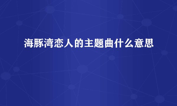 海豚湾恋人的主题曲什么意思